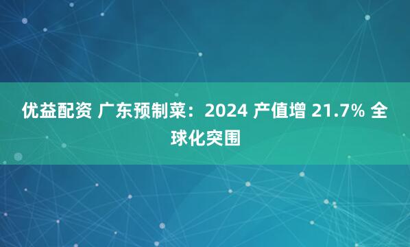 优益配资 广东预制菜：2024 产值增 21.7% 全球化突围