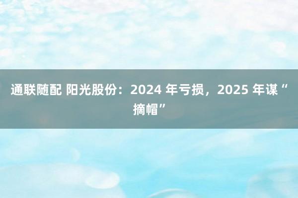 通联随配 阳光股份：2024 年亏损，2025 年谋“摘帽”