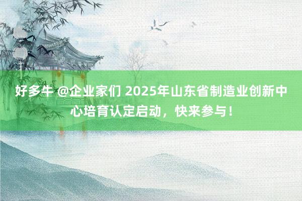 好多牛 @企业家们 2025年山东省制造业创新中心培育认定启动，快来参与！