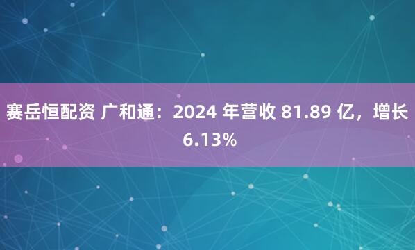 赛岳恒配资 广和通：2024 年营收 81.89 亿，增长 6.13%
