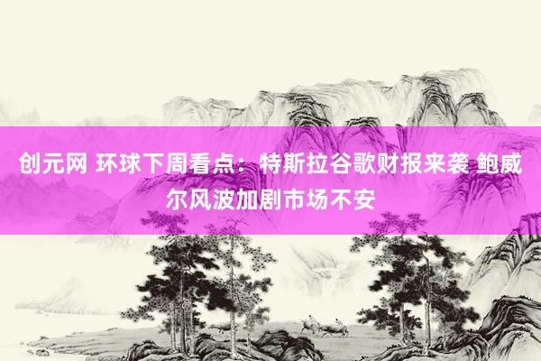 创元网 环球下周看点：特斯拉谷歌财报来袭 鲍威尔风波加剧市场不安