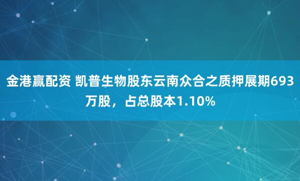 金港赢配资 凯普生物股东云南众合之质押展期693万股，占总股本1.10%