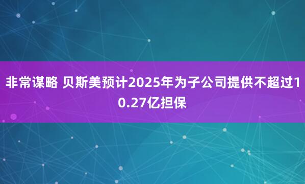 非常谋略 贝斯美预计2025年为子公司提供不超过10.27亿担保