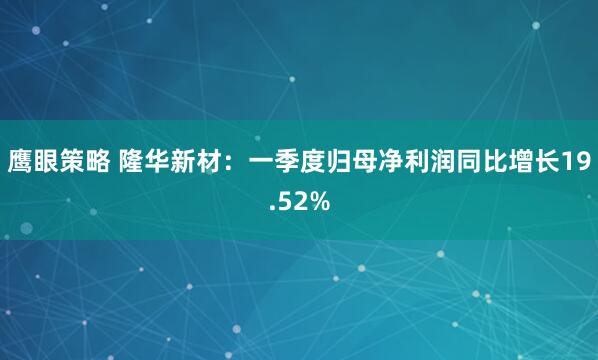 鹰眼策略 隆华新材：一季度归母净利润同比增长19.52%