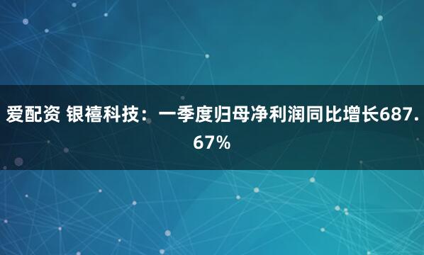 爱配资 银禧科技：一季度归母净利润同比增长687.67%
