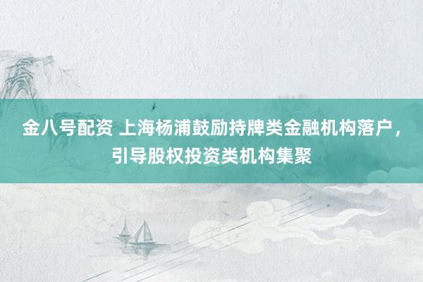 金八号配资 上海杨浦鼓励持牌类金融机构落户，引导股权投资类机构集聚