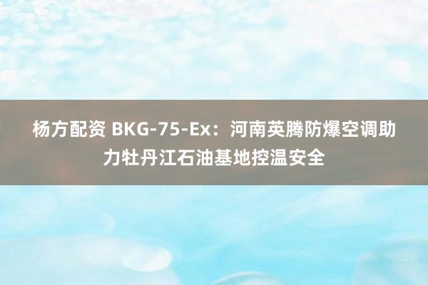 杨方配资 BKG-75-Ex：河南英腾防爆空调助力牡丹江石油基地控温安全