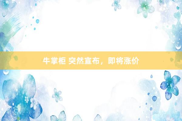 牛掌柜 突然宣布，即将涨价