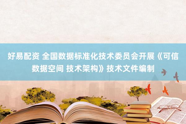 好易配资 全国数据标准化技术委员会开展《可信数据空间 技术架构》技术文件编制