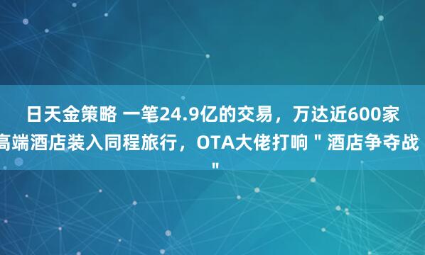 日天金策略 一笔24.9亿的交易，万达近600家高端酒店装入同程旅行，OTA大佬打响＂酒店争夺战＂