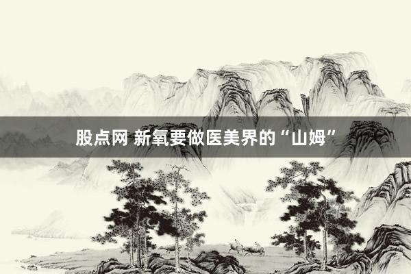 股点网 新氧要做医美界的“山姆”