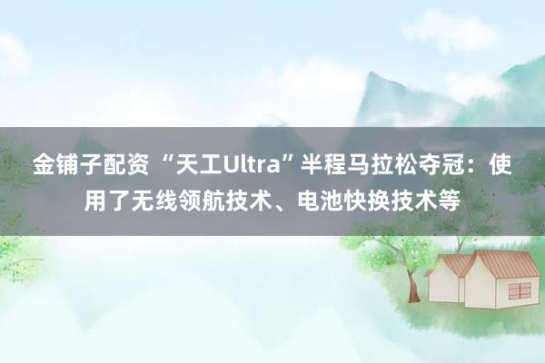 金铺子配资 “天工Ultra”半程马拉松夺冠：使用了无线领航技术、电池快换技术等