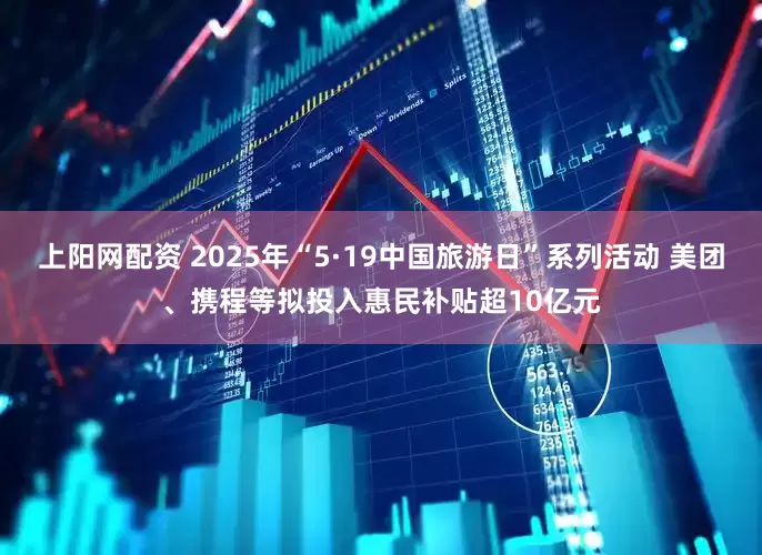 上阳网配资 2025年“5·19中国旅游日”系列活动 美团、携程等拟投入惠民补贴超10亿元