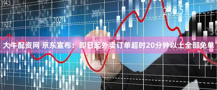大牛配资网 京东宣布：即日起外卖订单超时20分钟以上全部免单