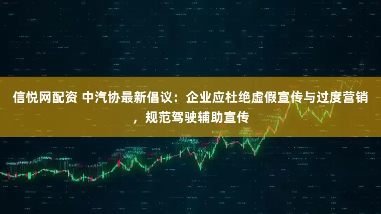 信悦网配资 中汽协最新倡议：企业应杜绝虚假宣传与过度营销，规范驾驶辅助宣传