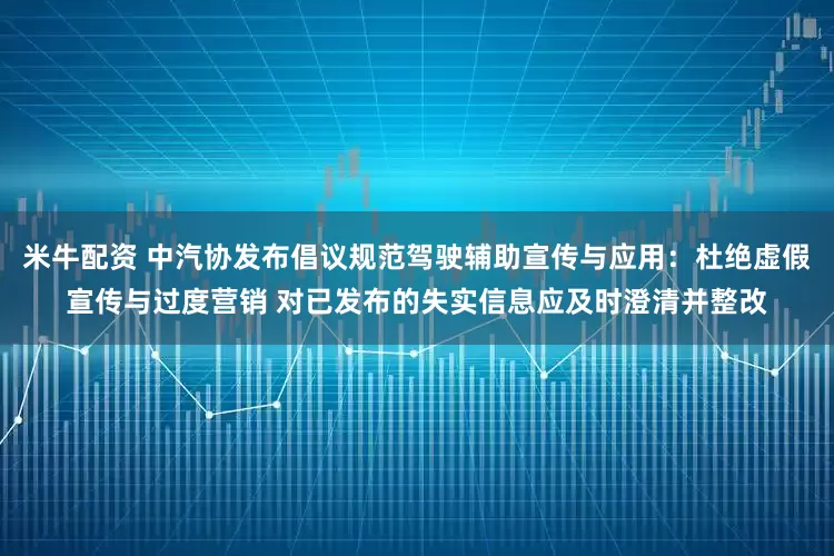 米牛配资 中汽协发布倡议规范驾驶辅助宣传与应用：杜绝虚假宣传与过度营销 对已发布的失实信息应及时澄清并整改