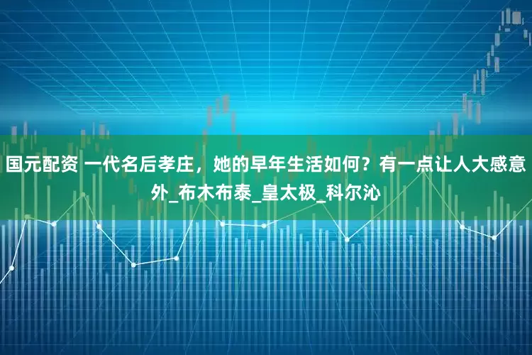 国元配资 一代名后孝庄，她的早年生活如何？有一点让人大感意外_布木布泰_皇太极_科尔沁