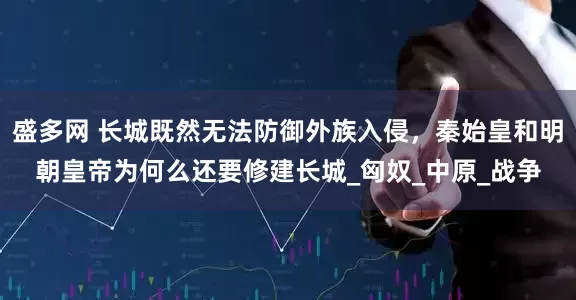 盛多网 长城既然无法防御外族入侵，秦始皇和明朝皇帝为何么还要修建长城_匈奴_中原_战争