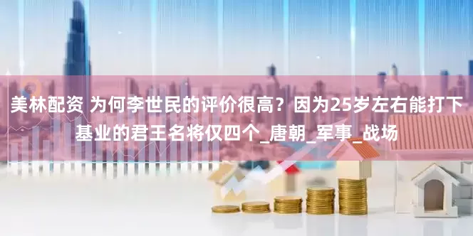 美林配资 为何李世民的评价很高？因为25岁左右能打下基业的君王名将仅四个_唐朝_军事_战场