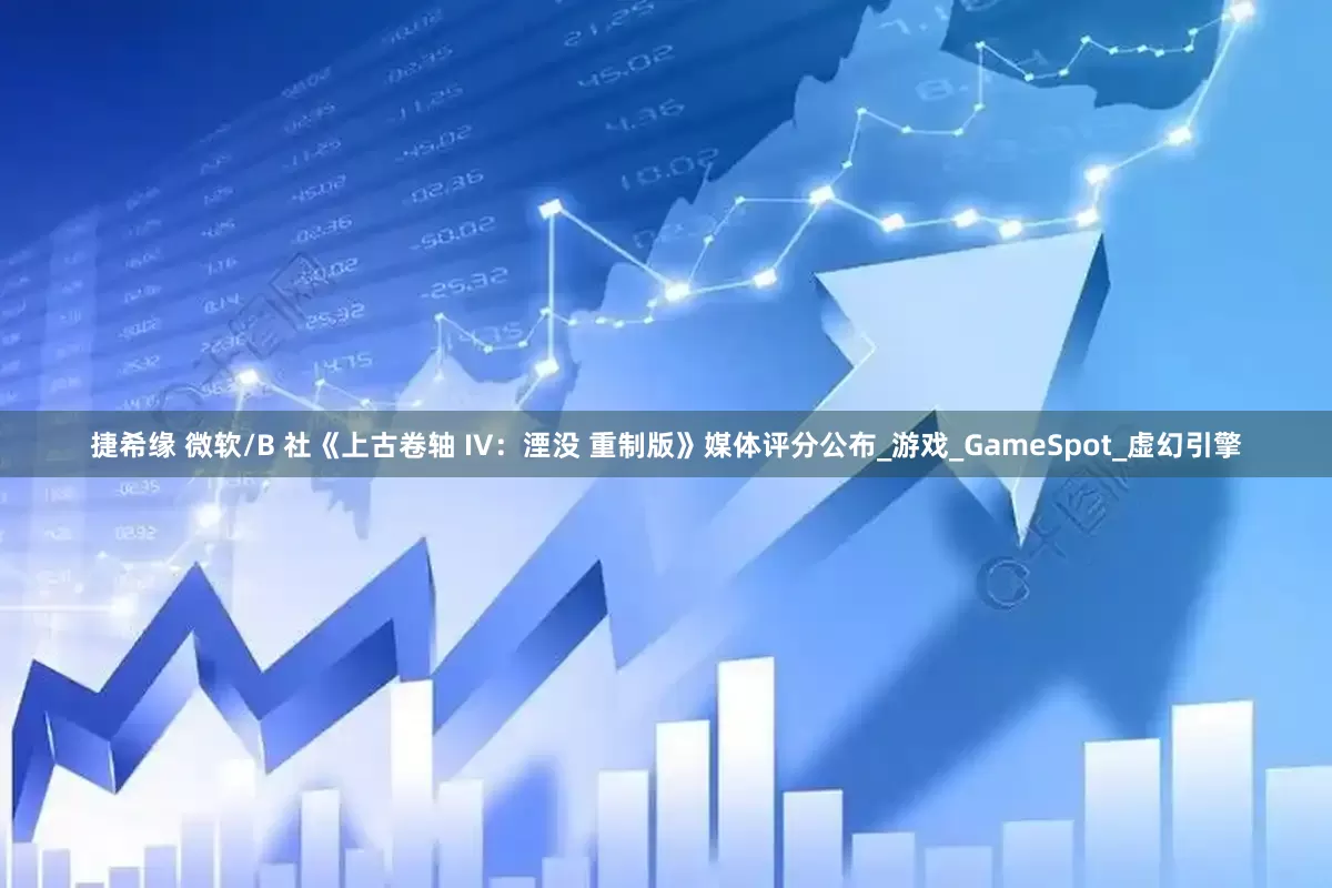 捷希缘 微软/B 社《上古卷轴 IV：湮没 重制版》媒体评分公布_游戏_GameSpot_虚幻引擎
