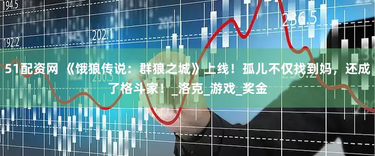 51配资网 《饿狼传说：群狼之城》上线！孤儿不仅找到妈，还成了格斗家！_洛克_游戏_奖金