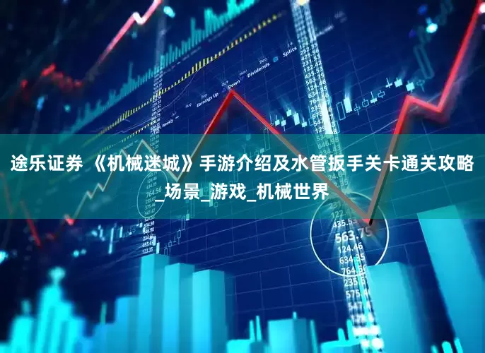 途乐证券 《机械迷城》手游介绍及水管扳手关卡通关攻略_场景_游戏_机械世界