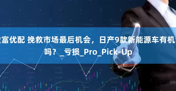 盈富优配 挽救市场最后机会，日产9款新能源车有机会吗？_亏损_Pro_Pick-Up