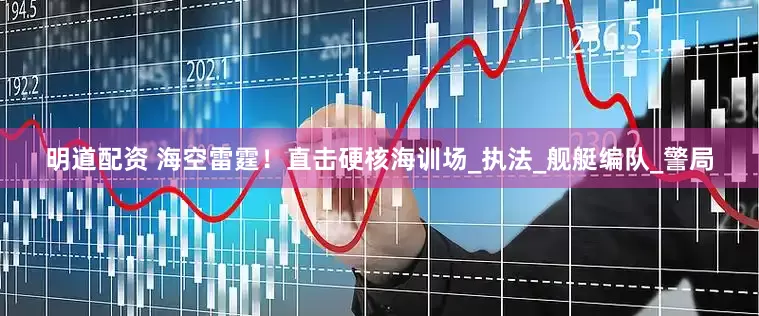 明道配资 海空雷霆！直击硬核海训场_执法_舰艇编队_警局
