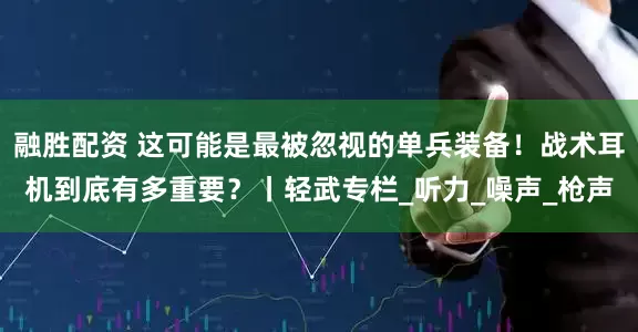 融胜配资 这可能是最被忽视的单兵装备！战术耳机到底有多重要？丨轻武专栏_听力_噪声_枪声