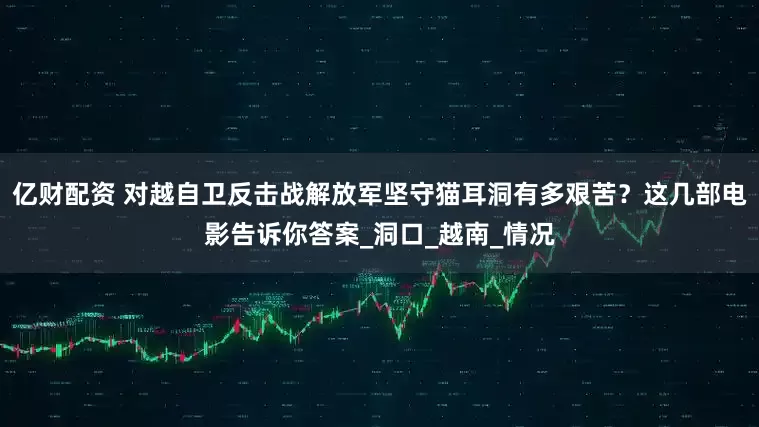 亿财配资 对越自卫反击战解放军坚守猫耳洞有多艰苦？这几部电影告诉你答案_洞口_越南_情况
