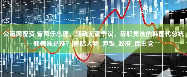 公赢网配资 曾两任总理，辅政充满争议，辞职竞选的韩国代总统韩德洙是谁？|国际人物_尹锡_政府_民主党