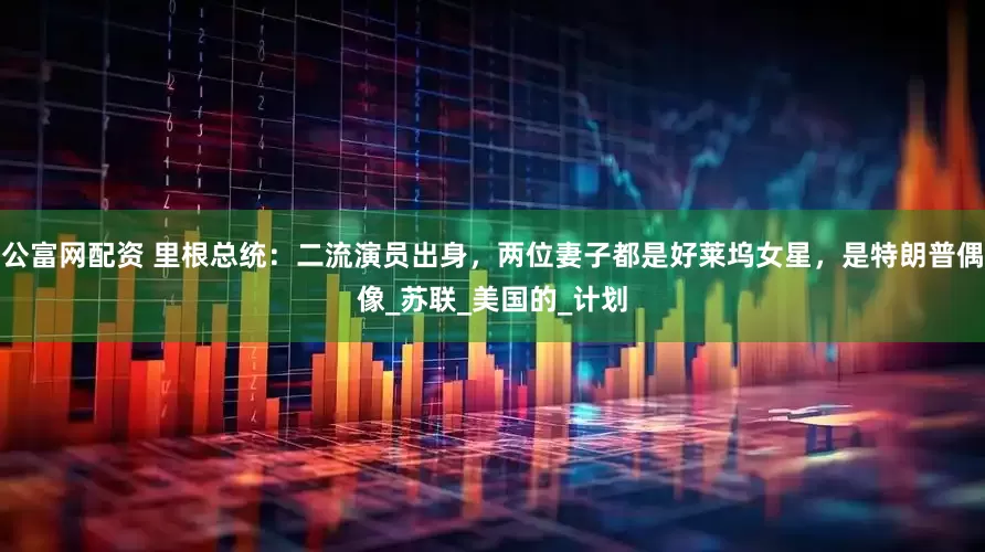 公富网配资 里根总统：二流演员出身，两位妻子都是好莱坞女星，是特朗普偶像_苏联_美国的_计划