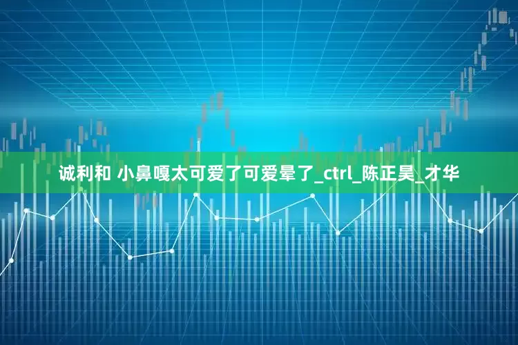 诚利和 小鼻嘎太可爱了可爱晕了_ctrl_陈正昊_才华