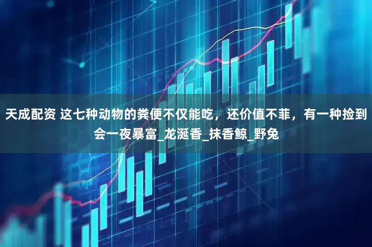 天成配资 这七种动物的粪便不仅能吃，还价值不菲，有一种捡到会一夜暴富_龙涎香_抹香鲸_野兔
