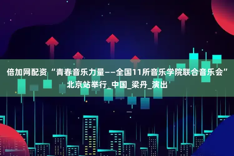 倍加网配资 “青春音乐力量——全国11所音乐学院联合音乐会”北京站举行_中国_梁丹_演出