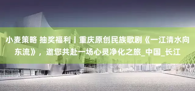 小麦策略 抽奖福利丨重庆原创民族歌剧《一江清水向东流》，邀您共赴一场心灵净化之旅_中国_长江