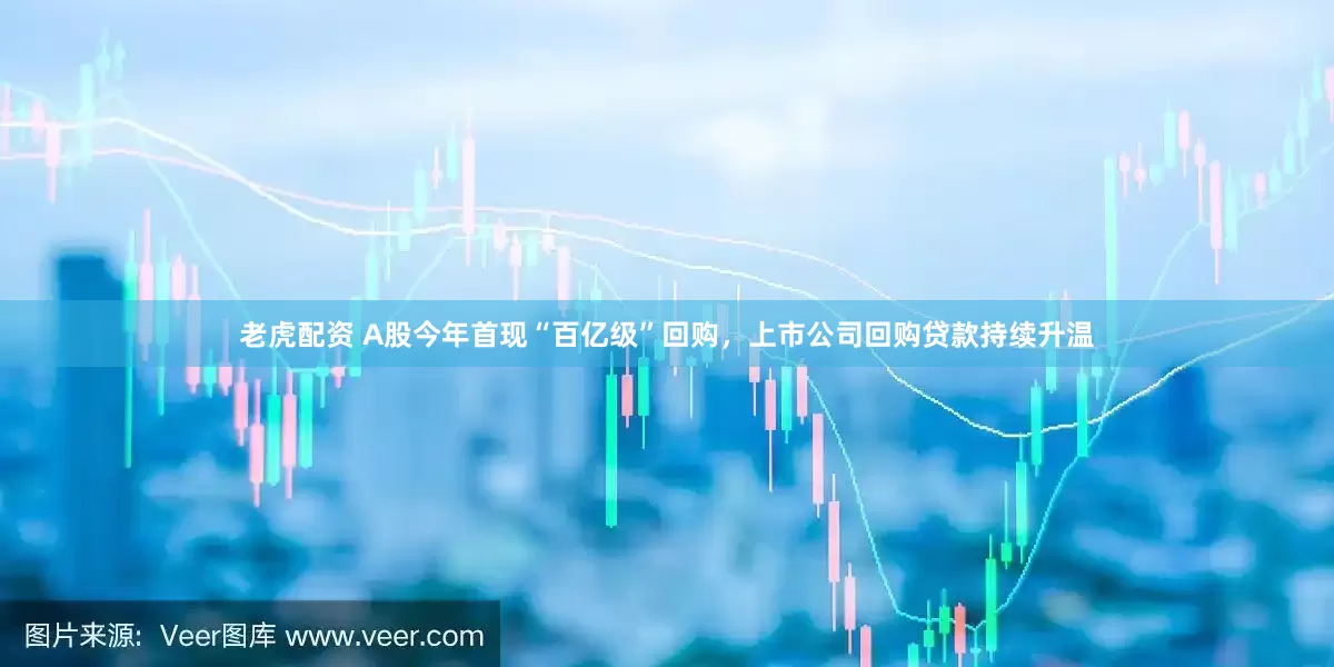 老虎配资 A股今年首现“百亿级”回购，上市公司回购贷款持续升温
