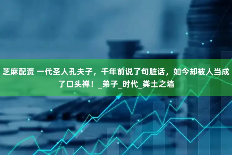芝麻配资 一代圣人孔夫子，千年前说了句脏话，如今却被人当成了口头禅！_弟子_时代_粪土之墙