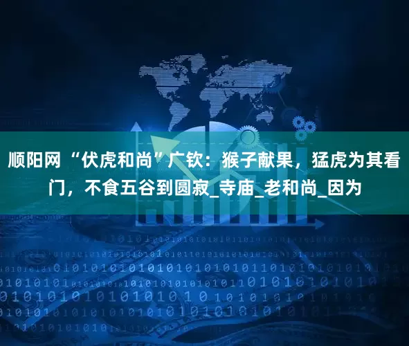 顺阳网 “伏虎和尚”广钦：猴子献果，猛虎为其看门，不食五谷到圆寂_寺庙_老和尚_因为