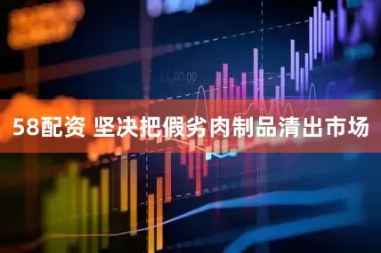 58配资 坚决把假劣肉制品清出市场
