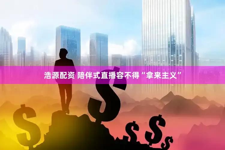 浩源配资 陪伴式直播容不得“拿来主义”