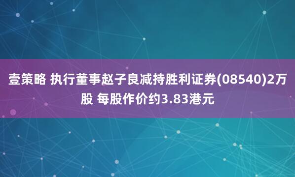 壹策略 执行董事赵子良减持胜利证券(08540)2万股 每股作价约3.83港元