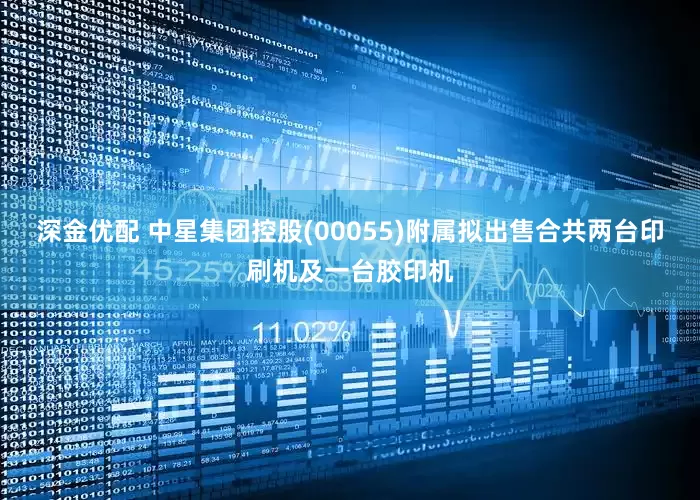 深金优配 中星集团控股(00055)附属拟出售合共两台印刷机及一台胶印机