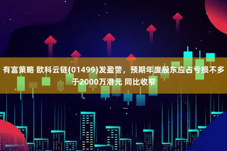 有富策略 欧科云链(01499)发盈警，预期年度股东应占亏损不多于2000万港元 同比收窄