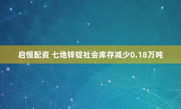 启恒配资 七地锌锭社会库存减少0.18万吨