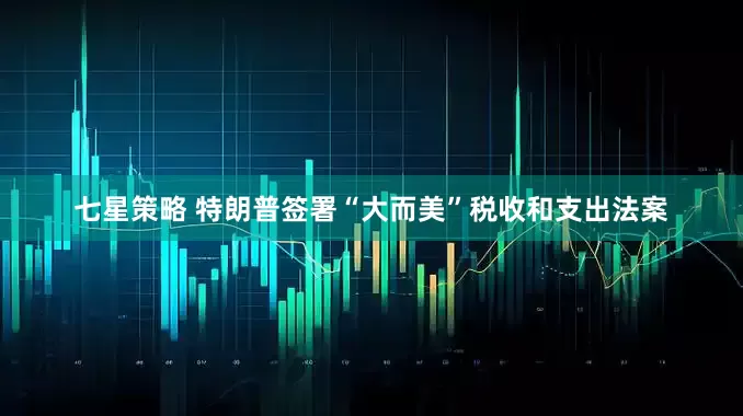 七星策略 特朗普签署“大而美”税收和支出法案