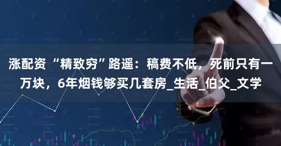 涨配资 “精致穷”路遥：稿费不低，死前只有一万块，6年烟钱够买几套房_生活_伯父_文学