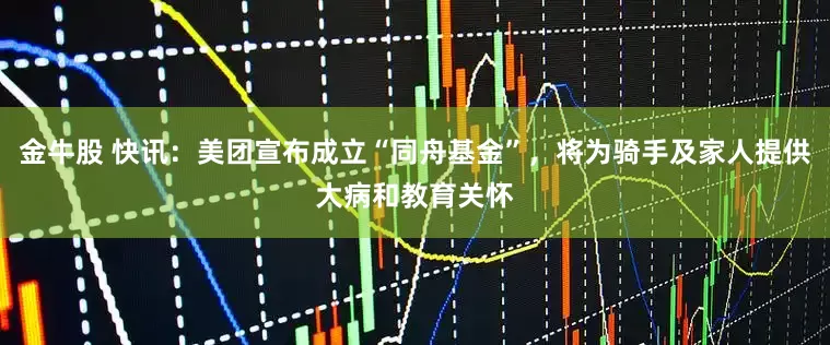 金牛股 快讯：美团宣布成立“同舟基金”，将为骑手及家人提供大病和教育关怀
