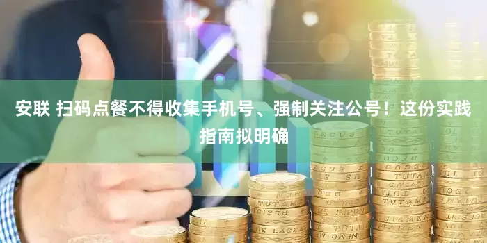 安联 扫码点餐不得收集手机号、强制关注公号！这份实践指南拟明确