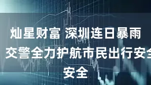 灿星财富 深圳连日暴雨，交警全力护航市民出行安全